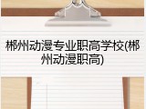 郴州动漫专业职高学校(郴州动漫职高)