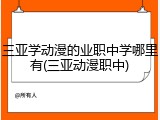 三亚学动漫的业职中学哪里有(三亚动漫职中)
