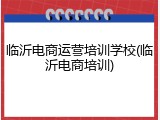 临沂电商运营培训学校(临沂电商培训)