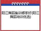 阳江舞蹈集训哪家好(阳江舞蹈培训优选)