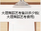 大理舞蹈艺考集训多少钱(大理舞蹈艺考费用)