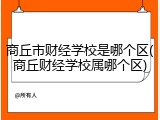 商丘市财经学校是哪个区(商丘财经学校属哪个区)