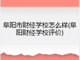 阜阳市财经学校怎么样(阜阳财经学校评价)