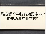 雅安哪个学校有动漫专业("雅安动漫专业学校")
