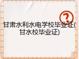甘肃水利水电学校毕业证(甘水校毕业证)