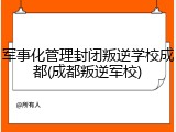 军事化管理封闭叛逆学校成都(成都叛逆军校)