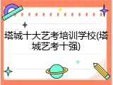 塔城十大艺考培训学校(塔城艺考十强)