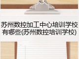 苏州数控加工中心培训学校有哪些(苏州数控培训学校)