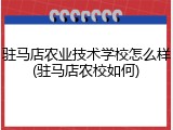 驻马店农业技术学校怎么样(驻马店农校如何)