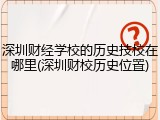 深圳财经学校的历史技校在哪里(深圳财校历史位置)