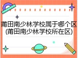 莆田南少林学校属于哪个区(莆田南少林学校所在区)
