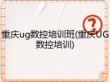 重庆ug数控培训班(重庆UG数控培训)