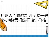 广州天河编程培训学费一般多少钱(天河编程培训价格)