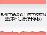 郑州学动浸设计的学校有哪些(郑州动浸设计学校)