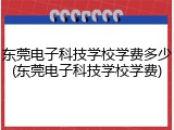东莞电子科技学校学费多少(东莞电子科技学校学费)