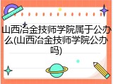 山西冶金技师学院属于公办么(山西冶金技师学院公办吗)