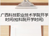 广西科技职业技术学院开学时间(桂科院开学时间)