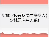 少林学校在职高生多少人(少林职高生人数)