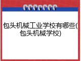 包头机械工业学校有哪些(包头机械学校)