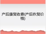 产后康复收费(产后恢复价格)