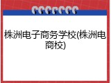 株洲电子商务学校(株洲电商校)