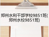 郑州水利干部学校9851班(郑州水校9851班)