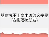 朋友考不上高中该怎么安慰(安慰落榜朋友)