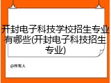 开封电子科技学校招生专业有哪些(开封电子科技招生专业)