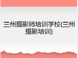 兰州摄影师培训学校(兰州摄影培训)