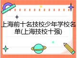 上海前十名技校少年学校名单(上海技校十强)
