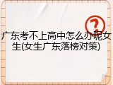 广东考不上高中怎么办呢女生(女生广东落榜对策)