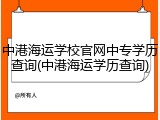 中港海运学校官网中专学历查询(中港海运学历查询)