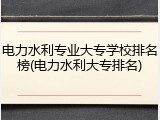 电力水利专业大专学校排名榜(电力水利大专排名)