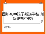 四川初中孩子叛逆学校(川叛逆初中校)