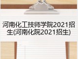 河南化工技师学院2021招生(河南化院2021招生)