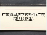 广东省司法学校招生(广东司法校招生)