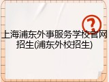 上海浦东外事服务学校官网招生(浦东外校招生)