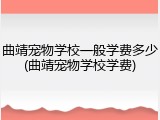 曲靖宠物学校一般学费多少(曲靖宠物学校学费)