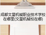 成都文星机械职业技术学校在哪里(文星机械校在哪)