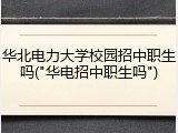 华北电力大学校园招中职生吗("华电招中职生吗")