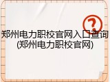 郑州电力职校官网入口查询(郑州电力职校官网)