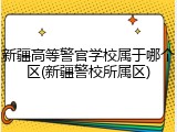 新疆高等警官学校属于哪个区(新疆警校所属区)