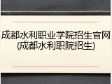 成都水利职业学院招生官网(成都水利职院招生)
