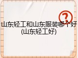 山东轻工和山东服装哪个好(山东轻工好)