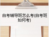 自考辅导班怎么考(自考班如何考)