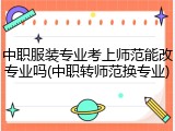 中职服装专业考上师范能改专业吗(中职转师范换专业)