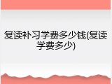 复读补习学费多少钱(复读学费多少)