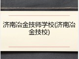 济南冶金技师学校(济南冶金技校)