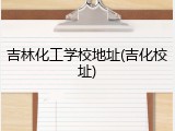 吉林化工学校地址(吉化校址)