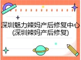 深圳魅力辣妈产后修复中心(深圳辣妈产后修复)